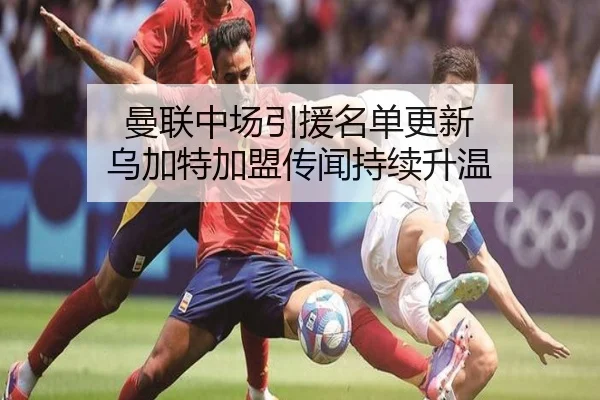 曼联中场引援名单更新 乌加特加盟传闻持续升温